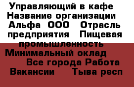 Управляющий в кафе › Название организации ­ Альфа, ООО › Отрасль предприятия ­ Пищевая промышленность › Минимальный оклад ­ 15 000 - Все города Работа » Вакансии   . Тыва респ.